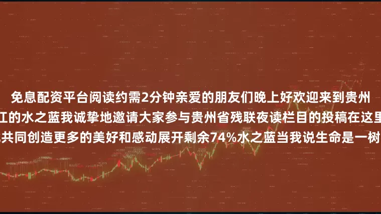 免息配资平台阅读约需2分钟亲爱的朋友们晚上好欢迎来到贵州省残联夜读栏目我是来自黑龙江的水之蓝我诚挚地邀请大家参与贵州省残联夜读栏目的投稿在这里我们用文字和声音温暖彼此共同创造更多的美好和感动展开剩余74%水之蓝当我说生命是一树花开时并非在描绘某种绚烂的结局那些深埋在泥土中的根须那些被春风唤醒的芽苞那些在暴雨中折断又新生的枝桠都在诉说着更为深邃的真相——生命的本质当树木进入疯长期它的年轮开始记载另一