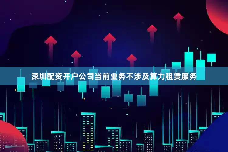 深圳配资开户公司当前业务不涉及算力租赁服务
