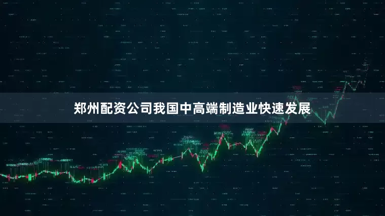 郑州配资公司我国中高端制造业快速发展