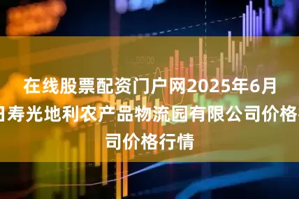 在线股票配资门户网2025年6月21日寿光地利农产品物流园有限公司价格行情