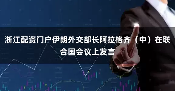 浙江配资门户伊朗外交部长阿拉格齐（中）在联合国会议上发言