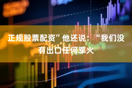 正规股票配资”　　他还说：“我们没有出口任何军火