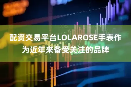 配资交易平台LOLAROSE手表作为近年来备受关注的品牌