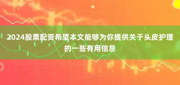 2024股票配资希望本文能够为你提供关于头皮护理的一些有用信息