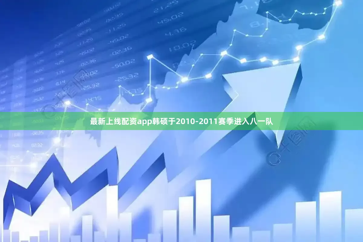 最新上线配资app韩硕于2010-2011赛季进入八一队