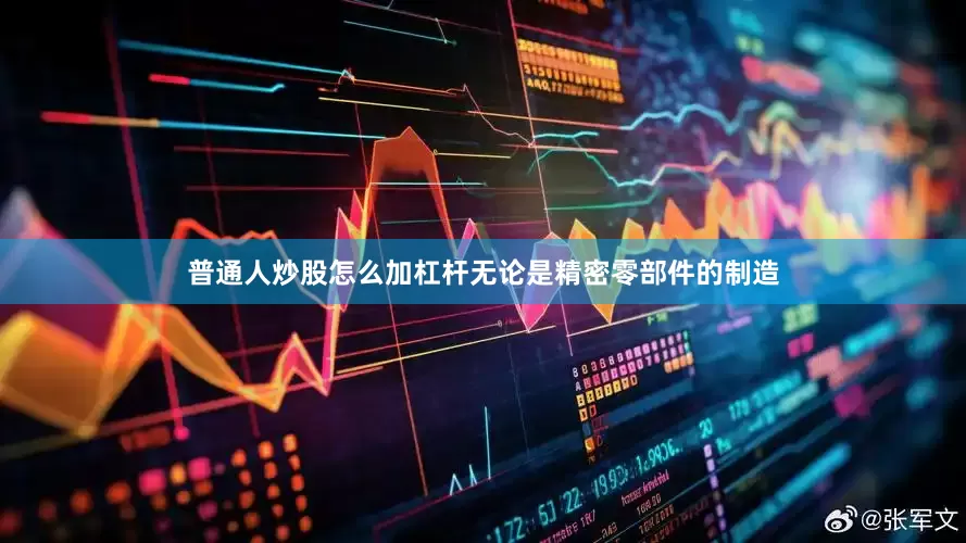 普通人炒股怎么加杠杆无论是精密零部件的制造