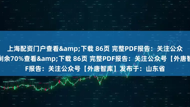 上海配资门户查看&下载 86页 完整PDF报告：关注公众号【外唐智库】展开剩余70%查看&下载 86页 完整PDF报告：关注公众号【外唐智库】发布于：山东省