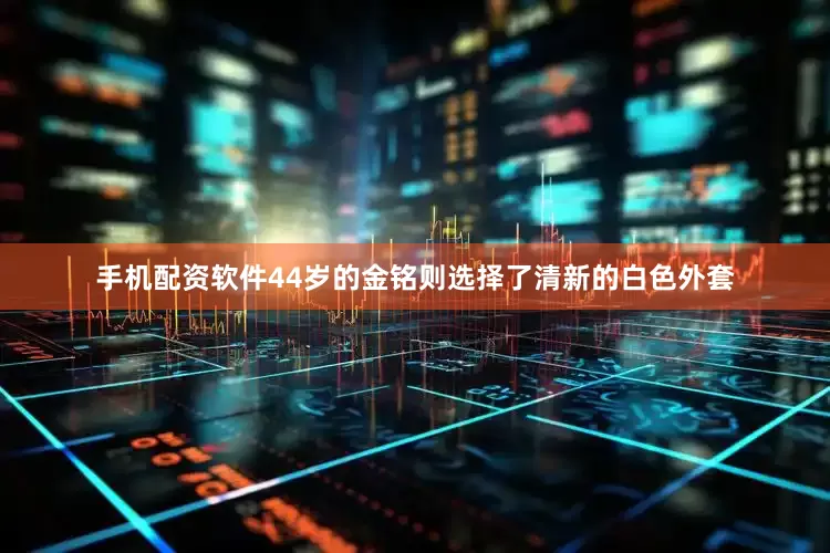手机配资软件44岁的金铭则选择了清新的白色外套