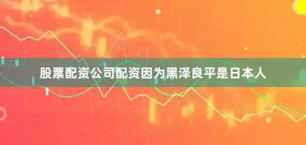 股票配资公司配资因为黑泽良平是日本人