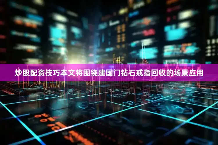 炒股配资技巧本文将围绕建国门钻石戒指回收的场景应用
