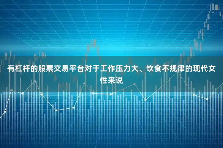 有杠杆的股票交易平台对于工作压力大、饮食不规律的现代女性来说