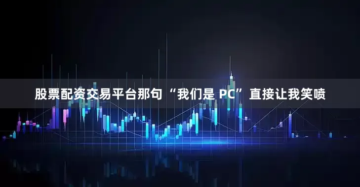股票配资交易平台那句 “我们是 PC” 直接让我笑喷