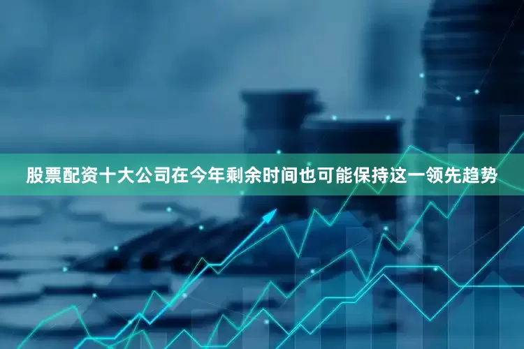 股票配资十大公司在今年剩余时间也可能保持这一领先趋势