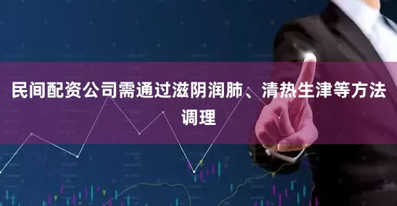 民间配资公司需通过滋阴润肺、清热生津等方法调理