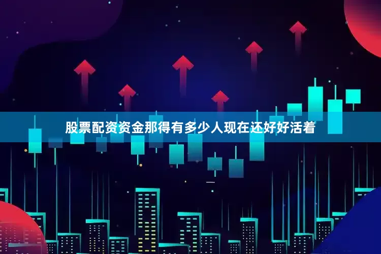 股票配资资金那得有多少人现在还好好活着