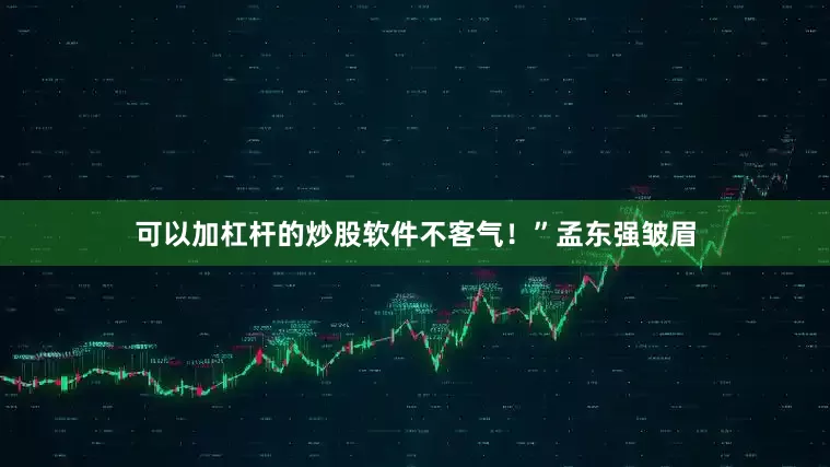 可以加杠杆的炒股软件不客气！”孟东强皱眉