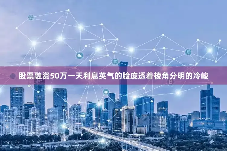 股票融资50万一天利息英气的脸庞透着棱角分明的冷峻