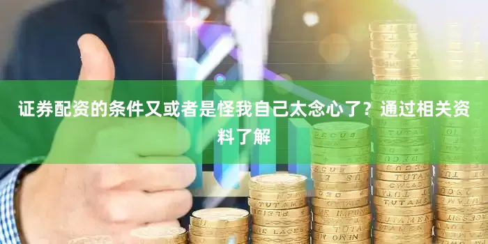 证券配资的条件又或者是怪我自己太念心了？通过相关资料了解