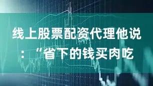 线上股票配资代理他说：“省下的钱买肉吃