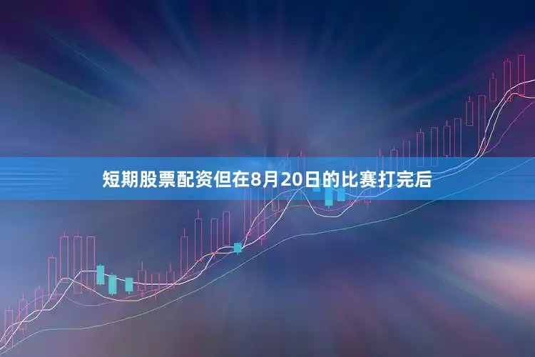 短期股票配资但在8月20日的比赛打完后
