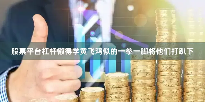股票平台杠杆懒得学黄飞鸿似的一拳一脚将他们打趴下