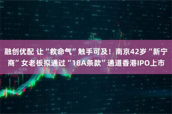 融创优配 让“救命气”触手可及！南京42岁“新宁商”女老板拟通过“18A条款”通道香港IPO上市