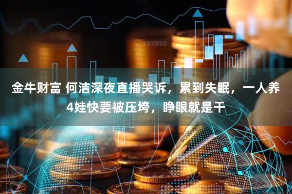 金牛财富 何洁深夜直播哭诉，累到失眠，一人养4娃快要被压垮，睁眼就是干