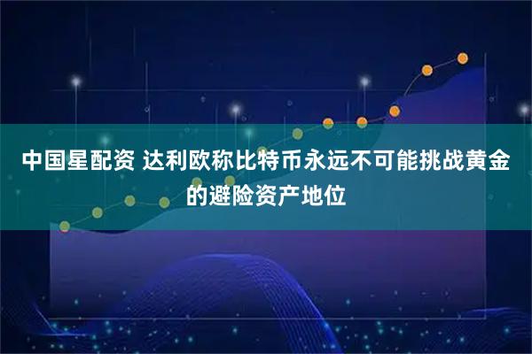 中国星配资 达利欧称比特币永远不可能挑战黄金的避险资产地位