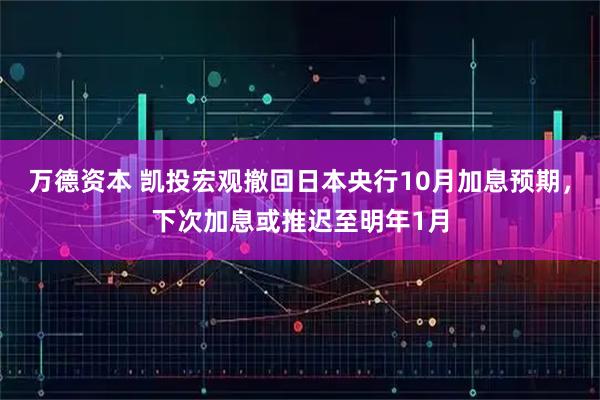 万德资本 凯投宏观撤回日本央行10月加息预期，下次加息或推迟至明年1月
