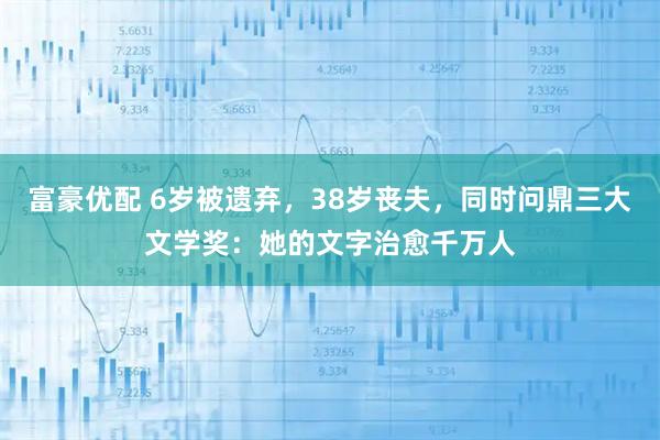 富豪优配 6岁被遗弃，38岁丧夫，同时问鼎三大文学奖：她的文字治愈千万人
