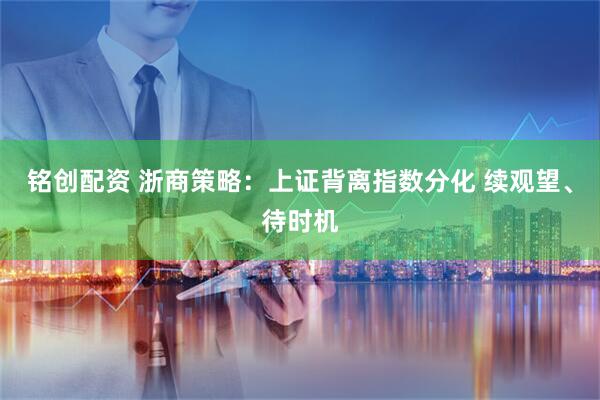 铭创配资 浙商策略:上证背离指数分化 续观望、待时机