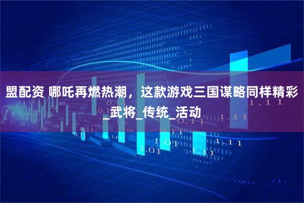 盟配资 哪吒再燃热潮，这款游戏三国谋略同样精彩_武将_传统_活动