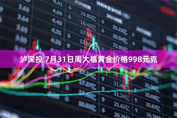 泸深投 7月31日周大福黄金价格998元克