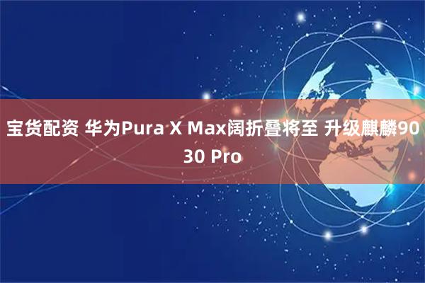 宝货配资 华为Pura X Max阔折叠将至 升级麒麟9030 Pro