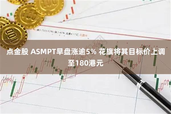 点金股 ASMPT早盘涨逾5% 花旗将其目标价上调至180港元