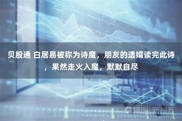 贝股通 白居易被称为诗魔，朋友的遗孀读完此诗，果然走火入魔，默默自尽