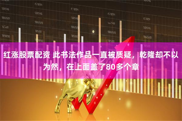 红涨股票配资 此书法作品一直被质疑，乾隆却不以为然，在上面盖了80多个章