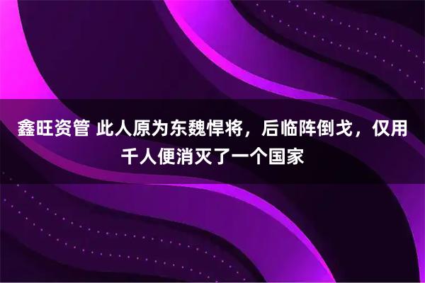 鑫旺资管 此人原为东魏悍将，后临阵倒戈，仅用千人便消灭了一个国家