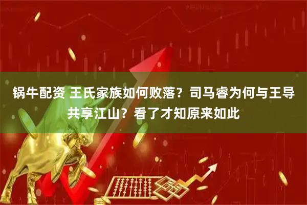 锅牛配资 王氏家族如何败落？司马睿为何与王导共享江山？看了才知原来如此