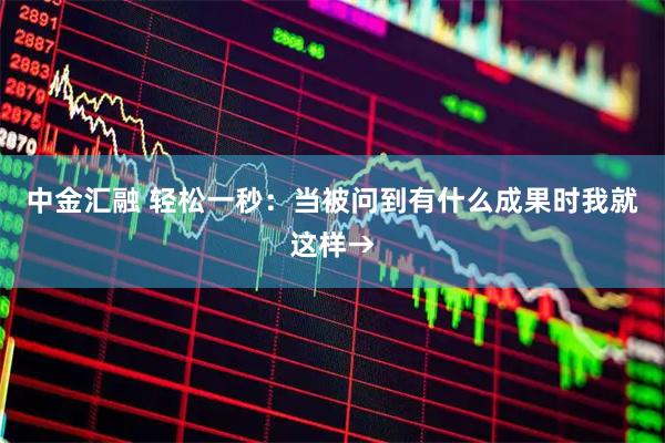 中金汇融 轻松一秒：当被问到有什么成果时我就这样→