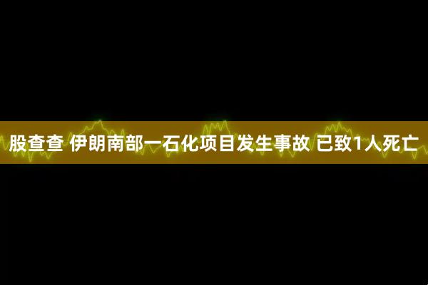 股查查 伊朗南部一石化项目发生事故 已致1人死亡