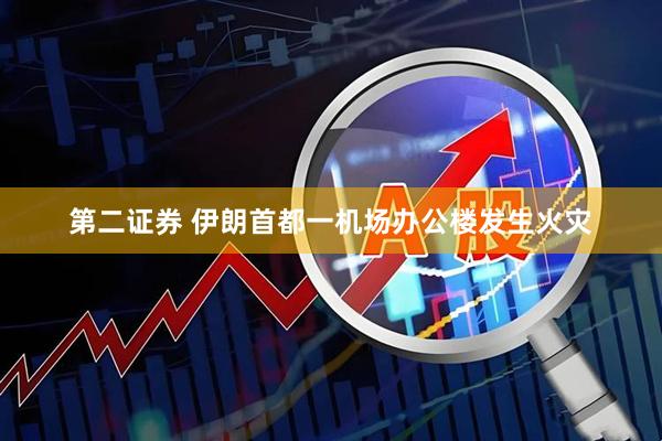 第二证券 伊朗首都一机场办公楼发生火灾