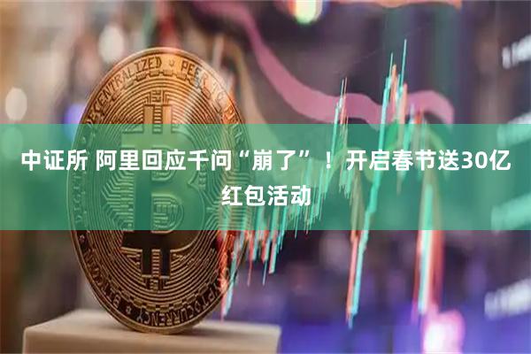 中证所 阿里回应千问“崩了” ！开启春节送30亿红包活动