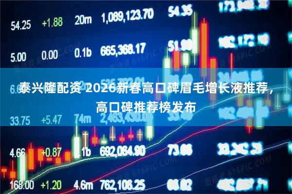 泰兴隆配资 2026新春高口碑眉毛增长液推荐，高口碑推荐榜发布