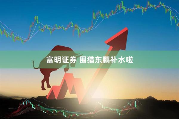 富明证券 围猎东鹏补水啦