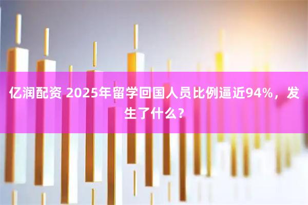 亿润配资 2025年留学回国人员比例逼近94%，发生了什么？
