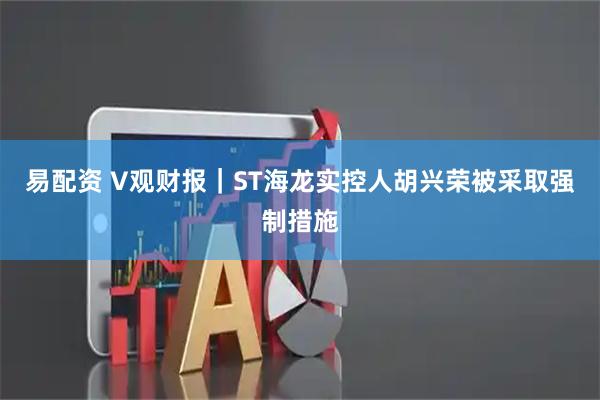 易配资 V观财报|ST海龙实控人胡兴荣被采取强制措施