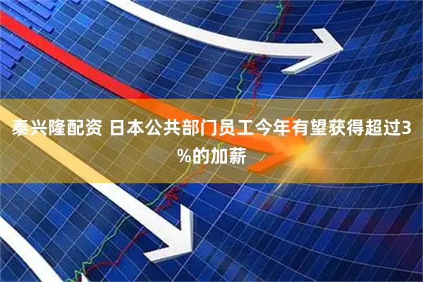 泰兴隆配资 日本公共部门员工今年有望获得超过3%的加薪