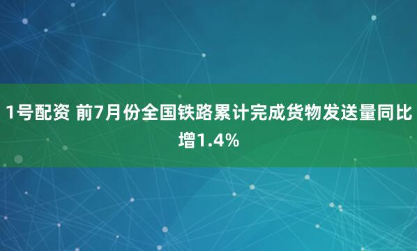 1号配资 前7月份全国铁路累计完成货物发送量同比增1.4%