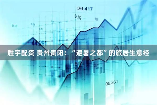 胜宇配资 贵州贵阳：“避暑之都”的旅居生意经